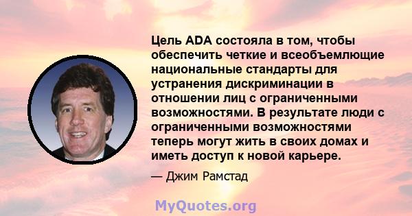 Цель ADA состояла в том, чтобы обеспечить четкие и всеобъемлющие национальные стандарты для устранения дискриминации в отношении лиц с ограниченными возможностями. В результате люди с ограниченными возможностями теперь