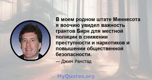 В моем родном штате Миннесота я воочию увидел важность грантов Бирн для местной полиции в снижении преступности и наркотиков и повышении общественной безопасности.