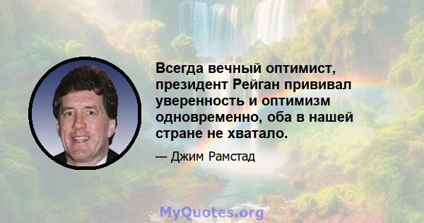 Всегда вечный оптимист, президент Рейган прививал уверенность и оптимизм одновременно, оба в нашей стране не хватало.