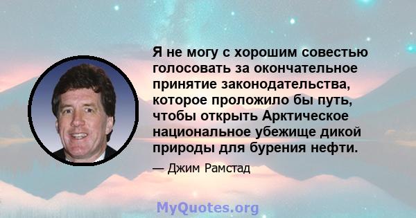 Я не могу с хорошим совестью голосовать за окончательное принятие законодательства, которое проложило бы путь, чтобы открыть Арктическое национальное убежище дикой природы для бурения нефти.