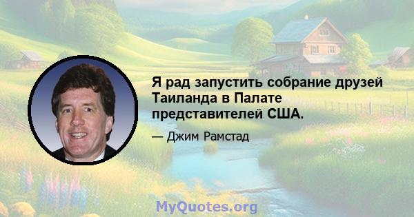 Я рад запустить собрание друзей Таиланда в Палате представителей США.