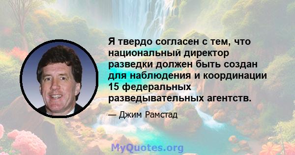 Я твердо согласен с тем, что национальный директор разведки должен быть создан для наблюдения и координации 15 федеральных разведывательных агентств.