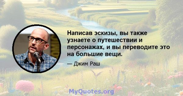 Написав эскизы, вы также узнаете о путешествии и персонажах, и вы переводите это на большие вещи.