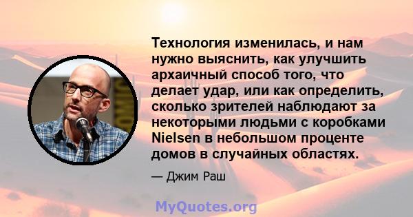 Технология изменилась, и нам нужно выяснить, как улучшить архаичный способ того, что делает удар, или как определить, сколько зрителей наблюдают за некоторыми людьми с коробками Nielsen в небольшом проценте домов в