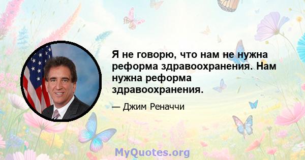 Я не говорю, что нам не нужна реформа здравоохранения. Нам нужна реформа здравоохранения.