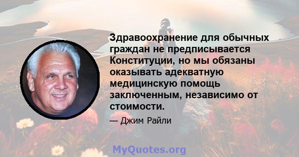 Здравоохранение для обычных граждан не предписывается Конституции, но мы обязаны оказывать адекватную медицинскую помощь заключенным, независимо от стоимости.