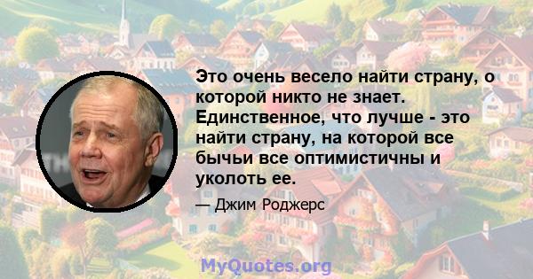 Это очень весело найти страну, о которой никто не знает. Единственное, что лучше - это найти страну, на которой все бычьи все оптимистичны и уколоть ее.