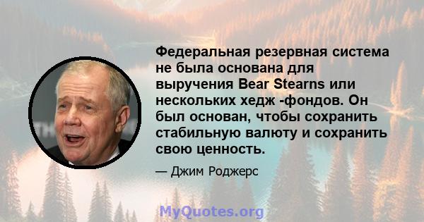 Федеральная резервная система не была основана для выручения Bear Stearns или нескольких хедж -фондов. Он был основан, чтобы сохранить стабильную валюту и сохранить свою ценность.