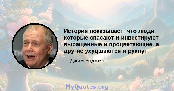 История показывает, что люди, которые спасают и инвестируют выращенные и процветающие, а другие ухудшаются и рухнут.