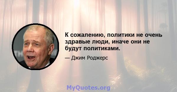 К сожалению, политики не очень здравые люди, иначе они не будут политиками.