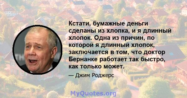 Кстати, бумажные деньги сделаны из хлопка, и я длинный хлопок. Одна из причин, по которой я длинный хлопок, заключается в том, что доктор Бернанке работает так быстро, как только может.