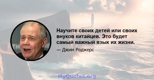 Научите своих детей или своих внуков китайцев. Это будет самый важный язык их жизни.