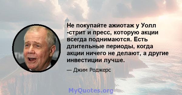 Не покупайте ажиотаж у Уолл -стрит и пресс, которую акции всегда поднимаются. Есть длительные периоды, когда акции ничего не делают, а другие инвестиции лучше.