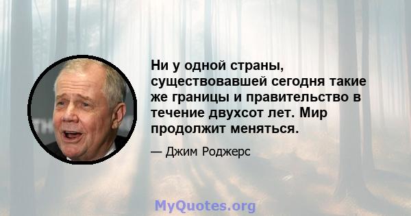 Ни у одной страны, существовавшей сегодня такие же границы и правительство в течение двухсот лет. Мир продолжит меняться.