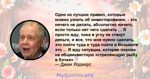 Одно из лучших правил, которые можно узнать об инвестировании, - это ничего не делать, абсолютно ничего, если только нет чего сделать ... Я просто жду, пока в углу не станут деньги, и все, что мне нужно сделать, это