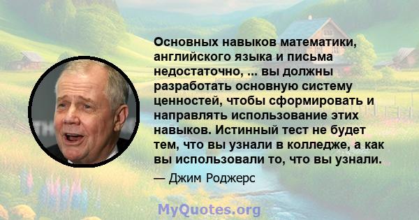 Основных навыков математики, английского языка и письма недостаточно, ... вы должны разработать основную систему ценностей, чтобы сформировать и направлять использование этих навыков. Истинный тест не будет тем, что вы