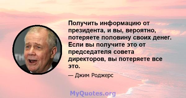 Получить информацию от президента, и вы, вероятно, потеряете половину своих денег. Если вы получите это от председателя совета директоров, вы потеряете все это.