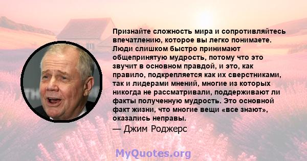 Признайте сложность мира и сопротивляйтесь впечатлению, которое вы легко понимаете. Люди слишком быстро принимают общепринятую мудрость, потому что это звучит в основном правдой, и это, как правило, подкрепляется как их 