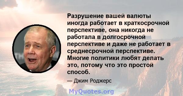 Разрушение вашей валюты иногда работает в краткосрочной перспективе, она никогда не работала в долгосрочной перспективе и даже не работает в среднесрочной перспективе. Многие политики любят делать это, потому что это