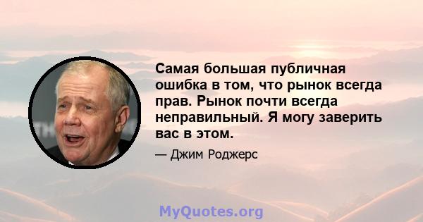 Самая большая публичная ошибка в том, что рынок всегда прав. Рынок почти всегда неправильный. Я могу заверить вас в этом.