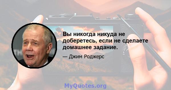 Вы никогда никуда не доберетесь, если не сделаете домашнее задание.