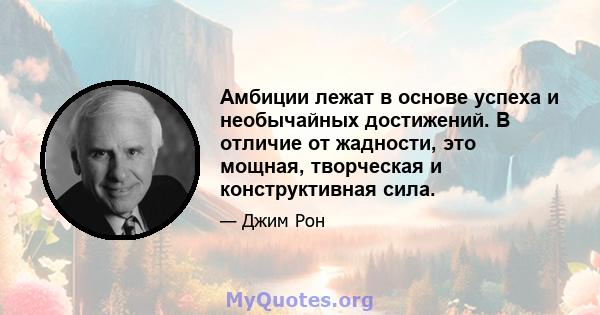 Амбиции лежат в основе успеха и необычайных достижений. В отличие от жадности, это мощная, творческая и конструктивная сила.