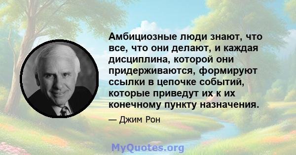 Амбициозные люди знают, что все, что они делают, и каждая дисциплина, которой они придерживаются, формируют ссылки в цепочке событий, которые приведут их к их конечному пункту назначения.