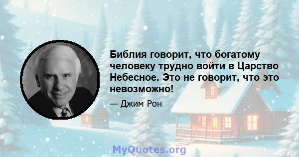 Библия говорит, что богатому человеку трудно войти в Царство Небесное. Это не говорит, что это невозможно!