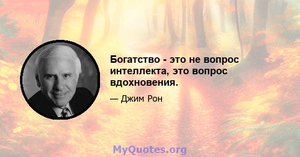 Богатство - это не вопрос интеллекта, это вопрос вдохновения.