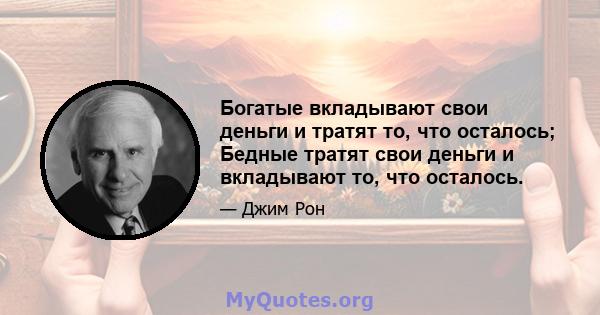 Богатые вкладывают свои деньги и тратят то, что осталось; Бедные тратят свои деньги и вкладывают то, что осталось.