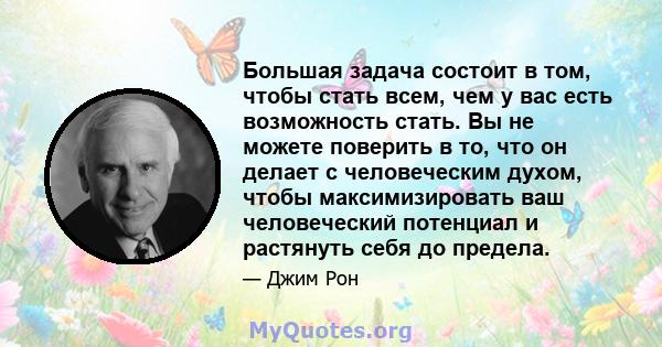 Большая задача состоит в том, чтобы стать всем, чем у вас есть возможность стать. Вы не можете поверить в то, что он делает с человеческим духом, чтобы максимизировать ваш человеческий потенциал и растянуть себя до