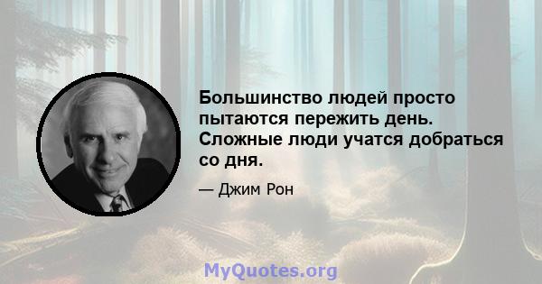 Большинство людей просто пытаются пережить день. Сложные люди учатся добраться со дня.