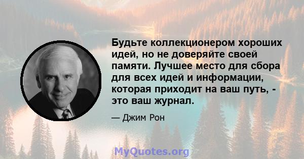 Будьте коллекционером хороших идей, но не доверяйте своей памяти. Лучшее место для сбора для всех идей и информации, которая приходит на ваш путь, - это ваш журнал.