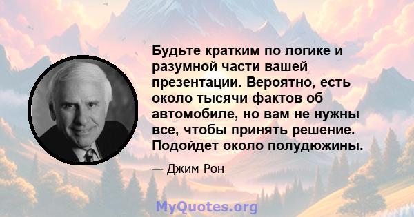 Будьте кратким по логике и разумной части вашей презентации. Вероятно, есть около тысячи фактов об автомобиле, но вам не нужны все, чтобы принять решение. Подойдет около полудюжины.