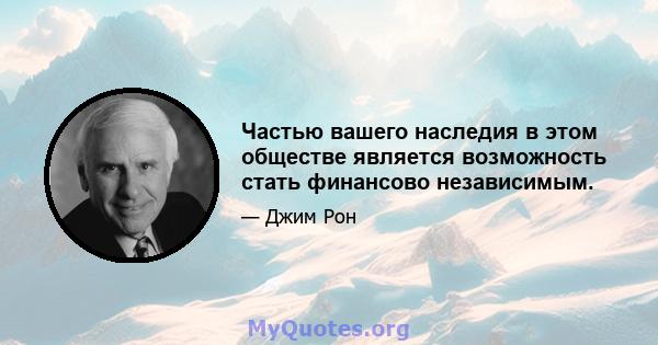 Частью вашего наследия в этом обществе является возможность стать финансово независимым.