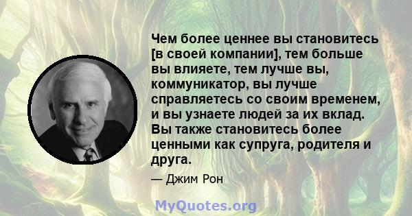 Чем более ценнее вы становитесь [в своей компании], тем больше вы влияете, тем лучше вы, коммуникатор, вы лучше справляетесь со своим временем, и вы узнаете людей за их вклад. Вы также становитесь более ценными как