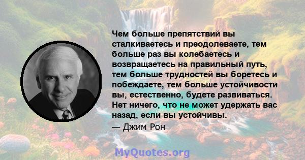 Чем больше препятствий вы сталкиваетесь и преодолеваете, тем больше раз вы колебаетесь и возвращаетесь на правильный путь, тем больше трудностей вы боретесь и побеждаете, тем больше устойчивости вы, естественно, будете