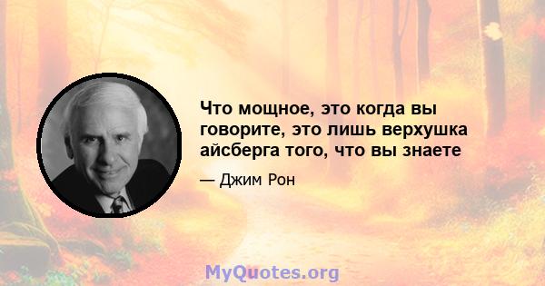 Что мощное, это когда вы говорите, это лишь верхушка айсберга того, что вы знаете