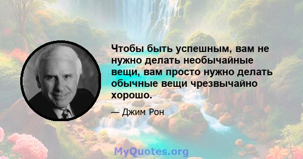 Чтобы быть успешным, вам не нужно делать необычайные вещи, вам просто нужно делать обычные вещи чрезвычайно хорошо.