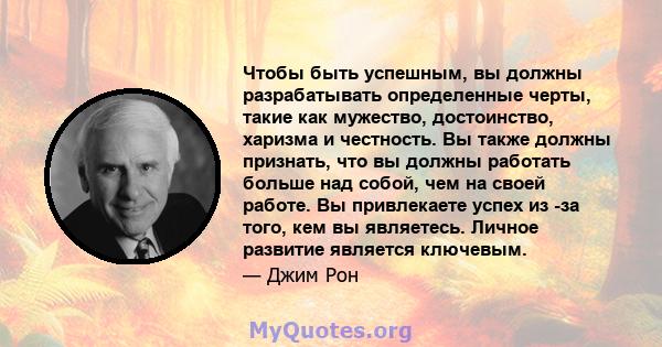 Чтобы быть успешным, вы должны разрабатывать определенные черты, такие как мужество, достоинство, харизма и честность. Вы также должны признать, что вы должны работать больше над собой, чем на своей работе. Вы