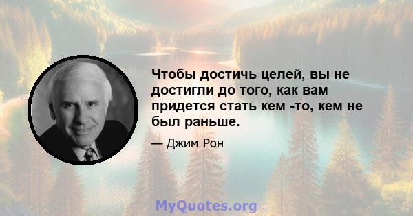 Чтобы достичь целей, вы не достигли до того, как вам придется стать кем -то, кем не был раньше.