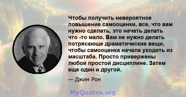 Чтобы получить невероятное повышение самооценки, все, что вам нужно сделать, это начать делать что -то мало. Вам не нужно делать потрясающе драматические вещи, чтобы самооценка начала уходить из масштаба. Просто