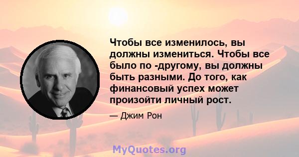 Чтобы все изменилось, вы должны измениться. Чтобы все было по -другому, вы должны быть разными. До того, как финансовый успех может произойти личный рост.