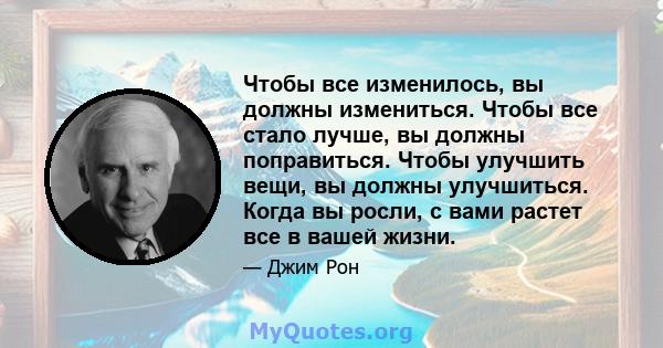 Чтобы все изменилось, вы должны измениться. Чтобы все стало лучше, вы должны поправиться. Чтобы улучшить вещи, вы должны улучшиться. Когда вы росли, с вами растет все в вашей жизни.