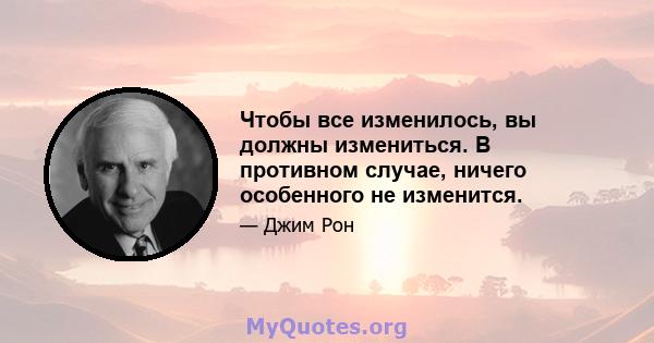 Чтобы все изменилось, вы должны измениться. В противном случае, ничего особенного не изменится.