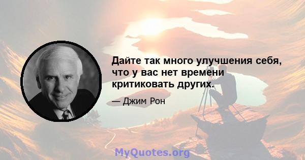 Дайте так много улучшения себя, что у вас нет времени критиковать других.