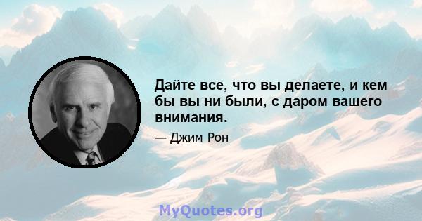 Дайте все, что вы делаете, и кем бы вы ни были, с даром вашего внимания.