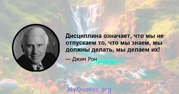 Дисциплина означает, что мы не отпускаем то, что мы знаем, мы должны делать, мы делаем их!