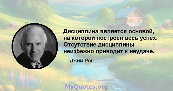 Дисциплина является основой, на которой построен весь успех. Отсутствие дисциплины неизбежно приводит к неудаче.