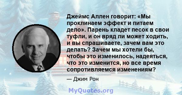 Джеймс Аллен говорит: «Мы проклинаем эффект и питаем дело». Парень кладет песок в свои туфли, и он вряд ли может ходить, и вы спрашиваете, зачем вам это делать? Зачем мы хотели бы, чтобы это изменилось, надеяться, что